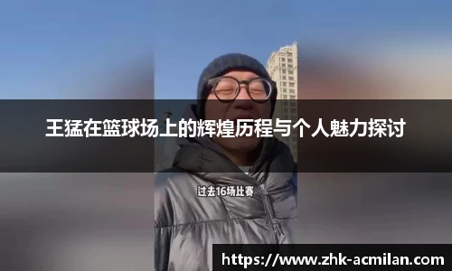 王猛在篮球场上的辉煌历程与个人魅力探讨