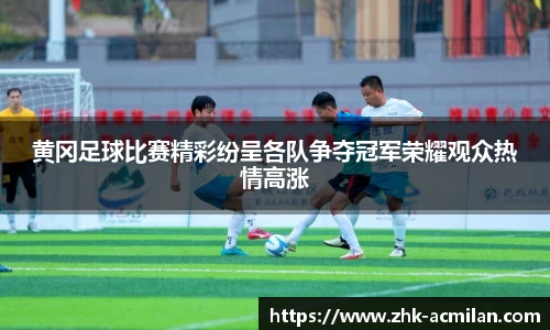 黄冈足球比赛精彩纷呈各队争夺冠军荣耀观众热情高涨