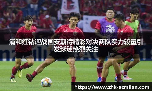 浦和红钻迎战国安期待精彩对决两队实力较量引发球迷热烈关注