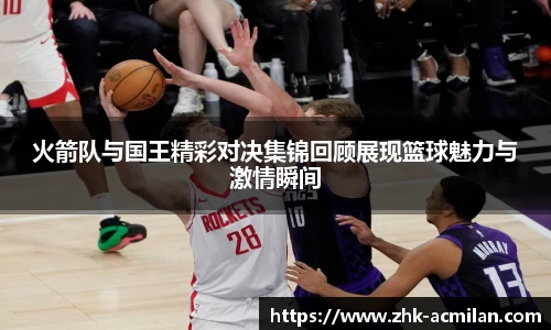 火箭队与国王精彩对决集锦回顾展现篮球魅力与激情瞬间