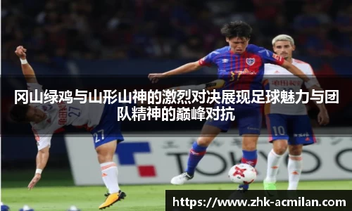 冈山绿鸡与山形山神的激烈对决展现足球魅力与团队精神的巅峰对抗
