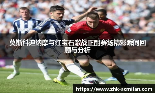 莫斯科迪纳摩与红宝石激战正酣赛场精彩瞬间回顾与分析