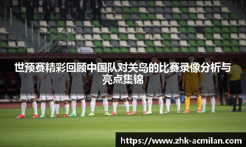 世预赛精彩回顾中国队对关岛的比赛录像分析与亮点集锦