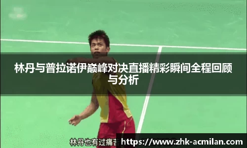 林丹与普拉诺伊巅峰对决直播精彩瞬间全程回顾与分析