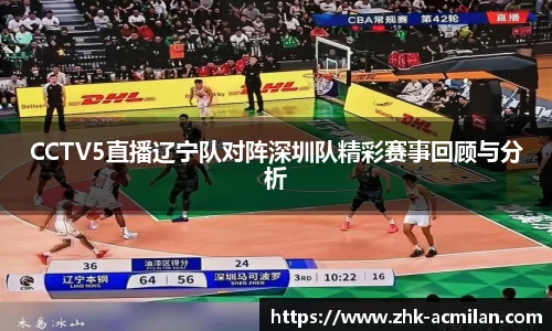 CCTV5直播辽宁队对阵深圳队精彩赛事回顾与分析
