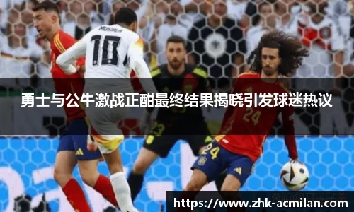 勇士与公牛激战正酣最终结果揭晓引发球迷热议