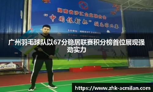 广州羽毛球队以67分稳居联赛积分榜首位展现强劲实力