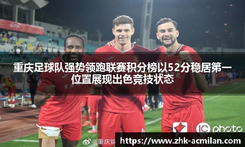 重庆足球队强势领跑联赛积分榜以52分稳居第一位置展现出色竞技状态