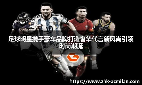 足球明星携手豪车品牌打造奢华代言新风尚引领时尚潮流