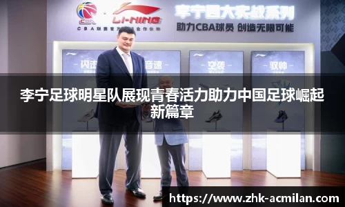 李宁足球明星队展现青春活力助力中国足球崛起新篇章