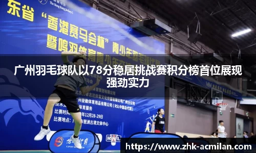 广州羽毛球队以78分稳居挑战赛积分榜首位展现强劲实力