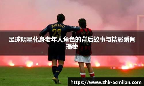 足球明星化身老年人角色的背后故事与精彩瞬间揭秘