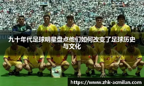 九十年代足球明星盘点他们如何改变了足球历史与文化