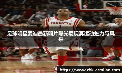 足球明星麦迪最新照片曝光展现其运动魅力与风采