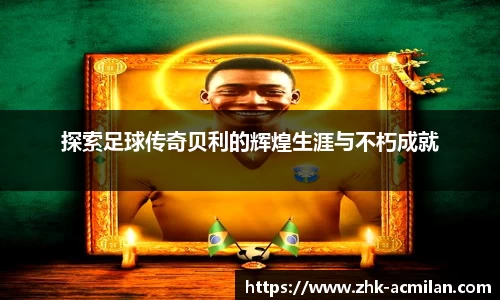 探索足球传奇贝利的辉煌生涯与不朽成就